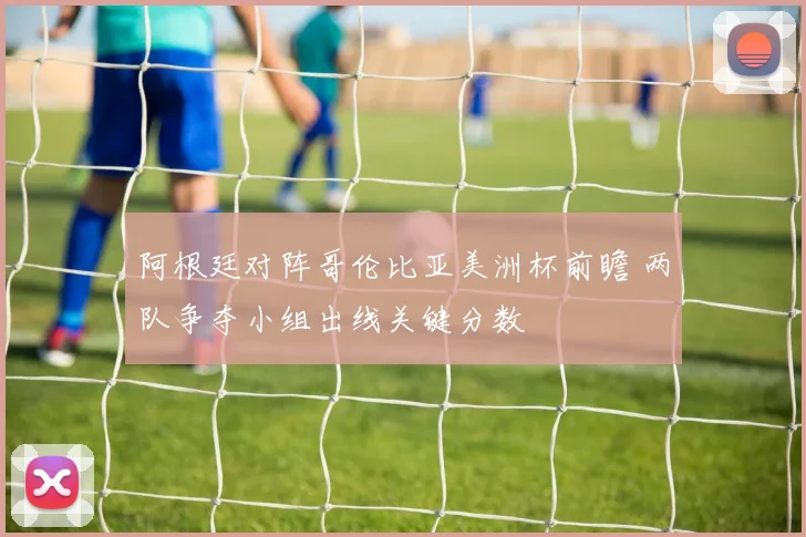 阿根廷对阵哥伦比亚美洲杯前瞻 两队争夺小组出线关键分数