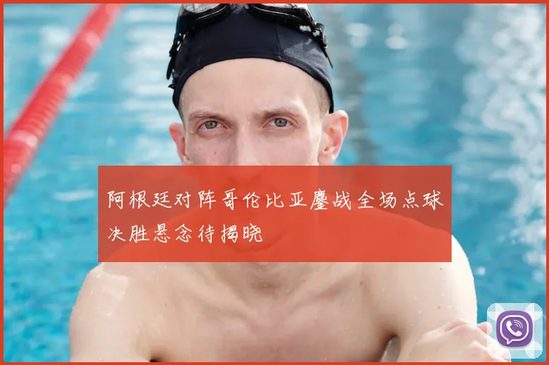 阿根廷对阵哥伦比亚鏖战全场点球决胜悬念待揭晓