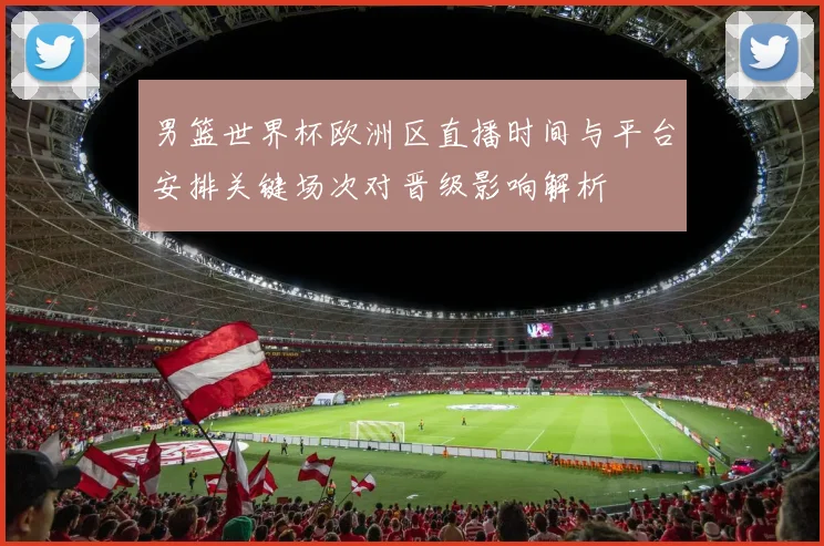 男篮世界杯欧洲区直播时间与平台安排关键场次对晋级影响解析