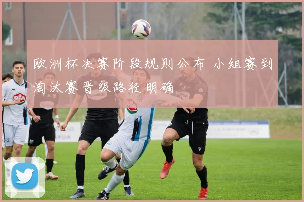 欧洲杯决赛阶段规则公布 小组赛到淘汰赛晋级路径明确