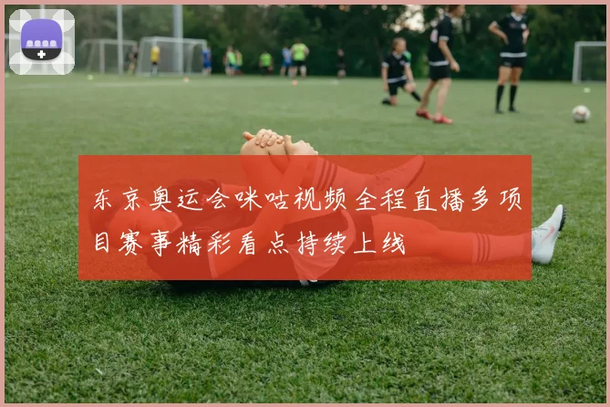东京奥运会咪咕视频全程直播多项目赛事精彩看点持续上线